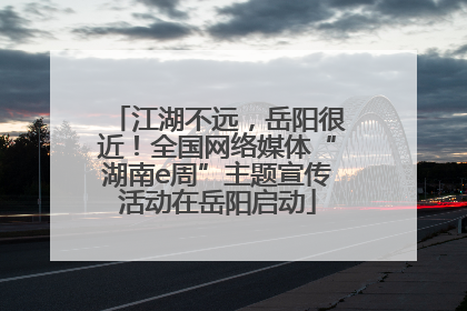 江湖不远，岳阳很近！全国网络媒体“湖南e周”主题宣传活动在岳阳启动