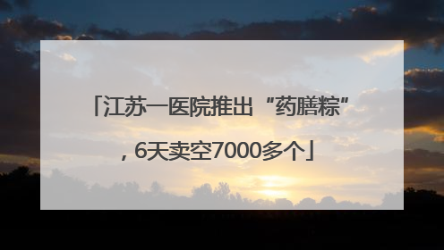 江苏一医院推出“药膳粽”，6天卖空7000多个