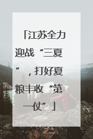 江苏全力迎战“三夏”，打好夏粮丰收“第一仗”