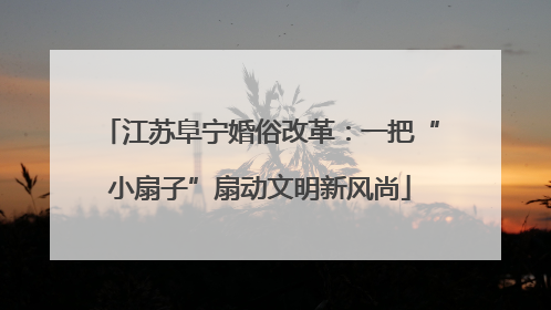 江苏阜宁婚俗改革：一把“小扇子”扇动文明新风尚