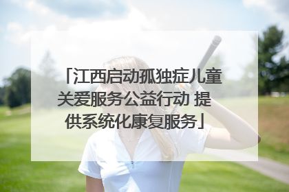 江西启动孤独症儿童关爱服务公益行动 提供系统化康复服务