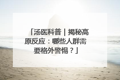 汤医科普｜揭秘高原反应：哪些人群需要格外警惕？