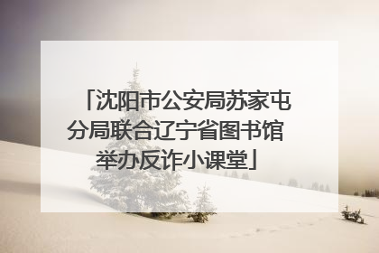 沈阳市公安局苏家屯分局联合辽宁省图书馆举办反诈小课堂