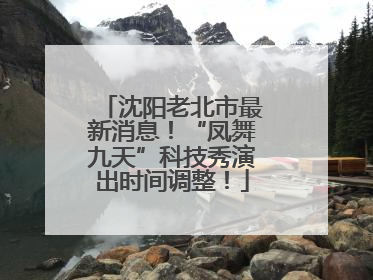 沈阳老北市最新消息！“凤舞九天”科技秀演出时间调整！