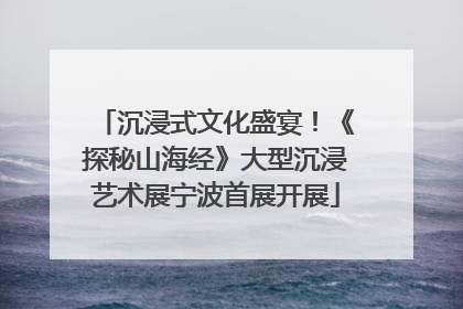 沉浸式文化盛宴！《探秘山海经》大型沉浸艺术展宁波首展开展