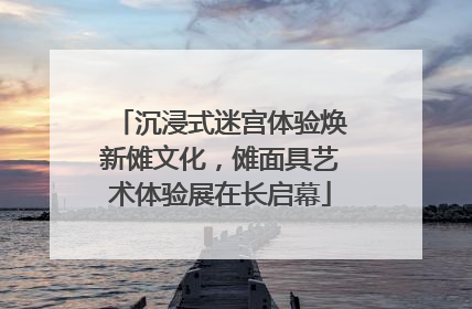 沉浸式迷宫体验焕新傩文化，傩面具艺术体验展在长启幕