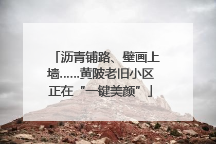 沥青铺路、壁画上墙……黄陂老旧小区正在“一键美颜”