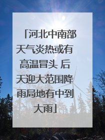 河北中南部天气炎热或有高温冒头 后天迎大范围降雨局地有中到大雨