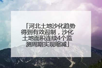 河北土地沙化趋势得到有效遏制，沙化土地面积连续4个监测周期实现缩减