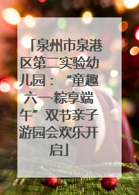 泉州市泉港区第二实验幼儿园：“童趣六一·粽享端午”双节亲子游园会欢乐开启