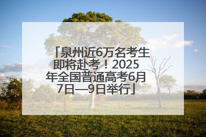 泉州近6万名考生即将赴考！2025年全国普通高考6月7日—9日举行