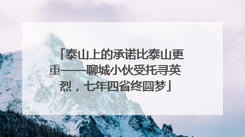 泰山上的承诺比泰山更重——聊城小伙受托寻英烈，七年四省终圆梦