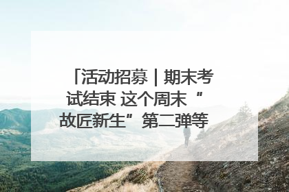 活动招募｜期末考试结束 这个周末“故匠新生”第二弹等着同学们来体验！