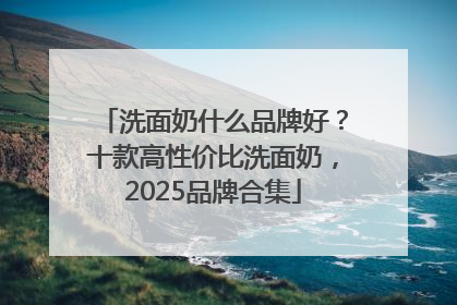 洗面奶什么品牌好？十款高性价比洗面奶，2025品牌合集