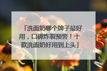 洗面奶哪个牌子最好用，口碑炸裂预警！十款洗面奶好用到上头