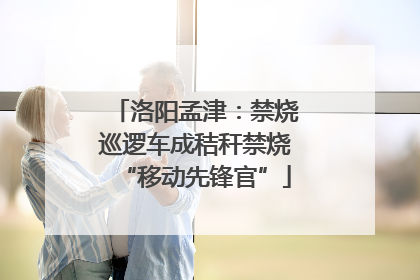 洛阳孟津：禁烧巡逻车成秸秆禁烧“移动先锋官”