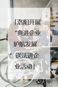 洛阳开展“典进企业 护航发展”送法进企业活动