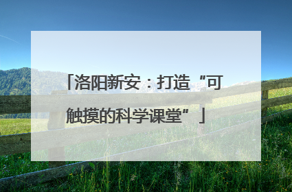 洛阳新安：打造“可触摸的科学课堂”