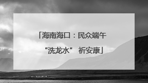 海南海口：民众端午 “洗龙水” 祈安康