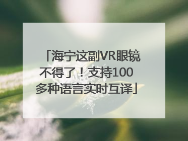 海宁这副VR眼镜不得了！支持100多种语言实时互译