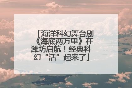 海洋科幻舞台剧《海底两万里》在潍坊启航！经典科幻“活”起来了