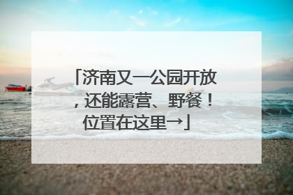 济南又一公园开放，还能露营、野餐！位置在这里→