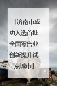 济南市成功入选首批全国零售业创新提升试点城市