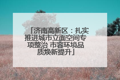 济南高新区：扎实推进城市立面空间专项整治 市容环境品质焕新提升