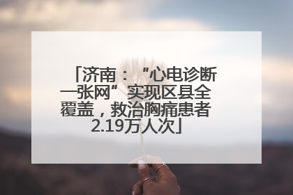 济南：“心电诊断一张网”实现区县全覆盖，救治胸痛患者2.19万人次