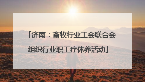 济南：畜牧行业工会联合会组织行业职工疗休养活动