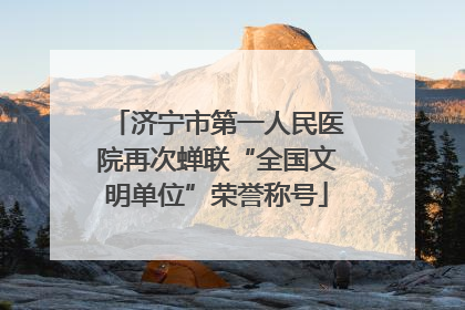 济宁市第一人民医院再次蝉联“全国文明单位”荣誉称号