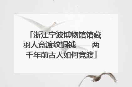 浙江宁波博物馆馆藏羽人竞渡纹铜钺——两千年前古人如何竞渡