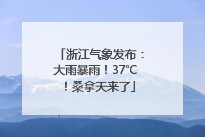 浙江气象发布:大雨暴雨!37℃!桑拿天来了