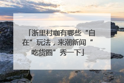 浙里村咖有哪些“自在”玩法，来潮新闻“吃货圈”秀一下