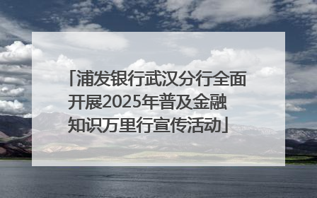浦发银行武汉分行全面开展2025年普及金融知识万里行宣传活动