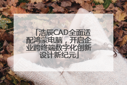 浩辰CAD全面适配鸿蒙电脑，开启企业跨终端数字化创新设计新纪元