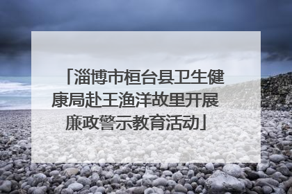 淄博市桓台县卫生健康局赴王渔洋故里开展廉政警示教育活动