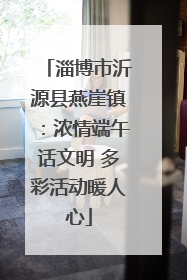 淄博市沂源县燕崖镇：浓情端午话文明 多彩活动暖人心