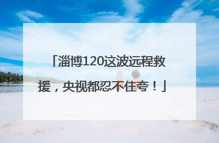 淄博120这波远程救援，央视都忍不住夸！