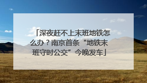 深夜赶不上末班地铁怎么办？南京首条“地铁末班守时公交”今晚发车