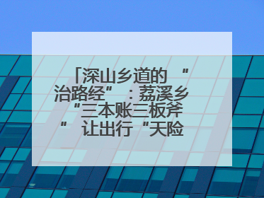 深山乡道的 “治路经”：荔溪乡 “三本账三板斧” 让出行“天险变通途”