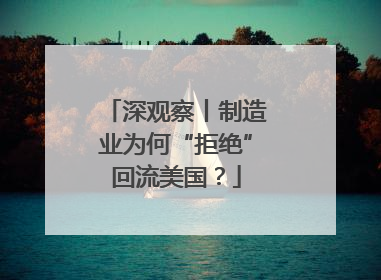 深观察丨制造业为何“拒绝”回流美国？