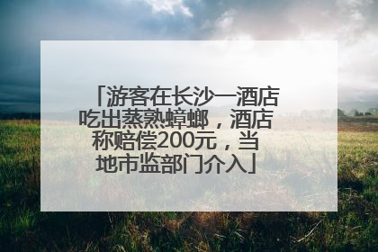 游客在长沙一酒店吃出蒸熟蟑螂，酒店称赔偿200元，当地市监部门介入