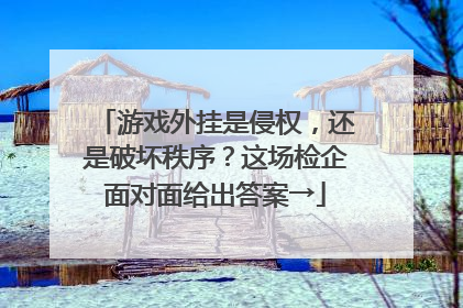 游戏外挂是侵权，还是破坏秩序？这场检企面对面给出答案→
