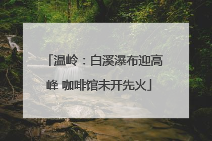 温岭：白溪瀑布迎高峰 咖啡馆未开先火