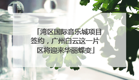 湾区国际音乐城项目签约，广州白云这一片区将迎来华丽蝶变