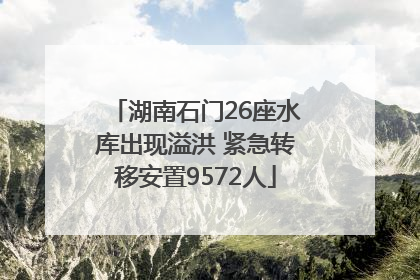 湖南石门26座水库出现溢洪 紧急转移安置9572人