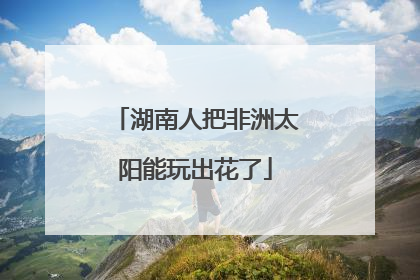 湖南人把非洲太阳能玩出花了