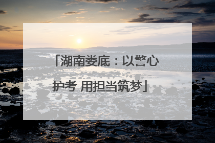 湖南娄底：以警心护考 用担当筑梦
