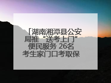 湖南湘潭县公安局推“送考上门”便民服务 26名考生家门口考取保安员证